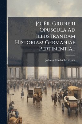 bokomslag Jo. Fr. Gruneri Opuscula Ad Illustrandam Historiam Germaniae Pertinentia...