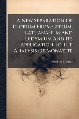bokomslag New Separation Of Thorium From Cerium, Lathananum And Didymium And Its Application To The Analysis Of Monazite