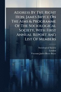 bokomslag Address By The Right Hon. James Bryce On The Aims & Programme Of The Sociological Society, With First Annual Report And List Of Members