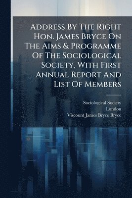 bokomslag Address By The Right Hon. James Bryce On The Aims & Programme Of The Sociological Society, With First Annual Report And List Of Members