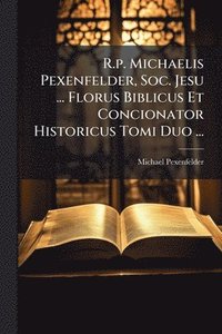 bokomslag R.p. Michaelis Pexenfelder, Soc. Jesu ... Florus Biblicus Et Concionator Historicus Tomi Duo ...