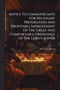bokomslag Advice To Communicants For Necessary Preparation And Profitable Improvement Of The Great And Comfortable Ordinance Of The Lord's Supper