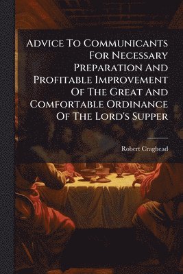 Advice To Communicants For Necessary Preparation And Profitable Improvement Of The Great And Comfortable Ordinance Of The Lord's Supper