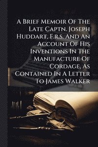 bokomslag Brief Memoir Of The Late Captn. Joseph Huddart, F.r.s. And An Account Of His Inventions In The Manufacture Of Cordage, As Contained In A Letter To James Walker