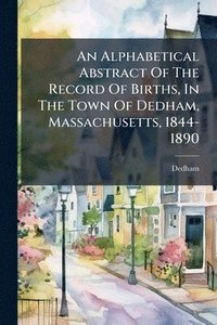 bokomslag Alphabetical Abstract Of The Record Of Births, In The Town Of Dedham, Massachusetts, 1844-1890
