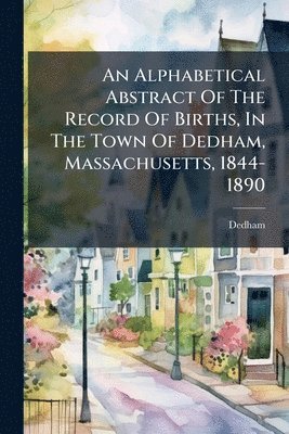 bokomslag Alphabetical Abstract Of The Record Of Births, In The Town Of Dedham, Massachusetts, 1844-1890
