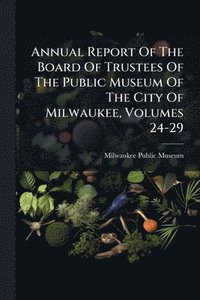 bokomslag Annual Report Of The Board Of Trustees Of The Public Museum Of The City Of Milwaukee, Volumes 24-29