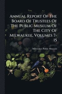 bokomslag Annual Report Of The Board Of Trustees Of The Public Museum Of The City Of Milwaukee, Volumes 7-15