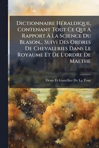bokomslag Dictionnaire HÃ(c)raldique, Contenant Tout Ce Qui A Rapport Ã¿ La Science Du Blason... Suivi Des Ordres De Chevaleries Dans Le Royaume Et De L'ordre De Malthe