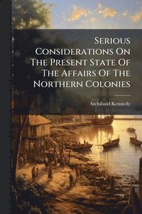 bokomslag Serious Considerations On The Present State Of The Affairs Of The Northern Colonies