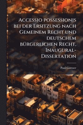 bokomslag Accessio possessionis bei der Ersitzung nach Gemeinem Recht und deutschem bÃ1/4rgerlichen Recht, Inaugural-Dissertation