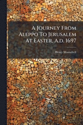Henry Maundrell - Journey From Aleppo To Jerusalem At Easter, A.d. 1697, Häftad