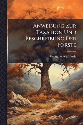Georg Ludwig Hartig - Anweisung Zur Taxation Und Beschreibung Der Forste, Häftad