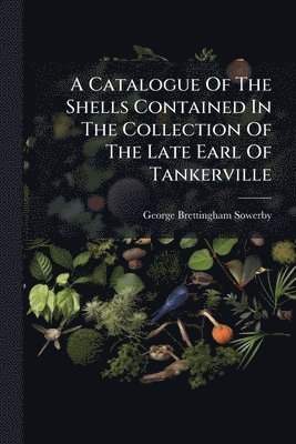 George Brettingham Sowerby - Catalogue Of The Shells Contained In The Collection Of The Late Earl Of Tankerville, Häftad