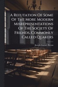 bokomslag Refutation Of Some Of The More Modern Misrepresentations Of The Society Of Friends, Commonly Called Quakers