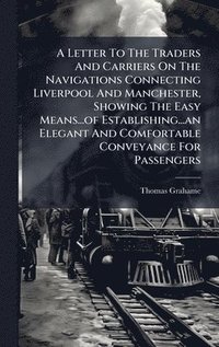 bokomslag Letter To The Traders And Carriers On The Navigations Connecting Liverpool And Manchester, Showing The Easy Means...of Establishing...an Elegant And Comfortable Conveyance For Passengers