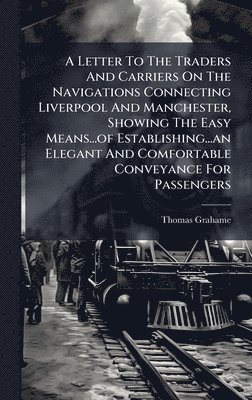 bokomslag Letter To The Traders And Carriers On The Navigations Connecting Liverpool And Manchester, Showing The Easy Means...of Establishing...an Elegant And Comfortable Conveyance For Passengers