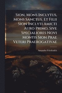 bokomslag Sion, Mons Inclytus, Mons Sanctus. Et Filii Sion Inclyti Amicti Auro Primo, Sive Specialiores Novi Montis Sion Prae Veteri Praerogativae