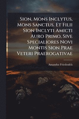 Amandus Friedenfels - Sion, Mons Inclytus, Mons Sanctus. Et Filii Sion Inclyti Amicti Auro Primo, Sive Specialiores Novi Montis Sion Prae Veteri Praerogativae, Häftad