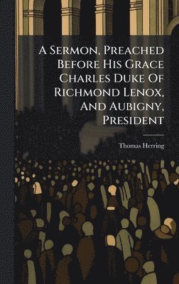Sermon, Preached Before His Grace Charles Duke Of Richmond Lenox, And Aubigny, President