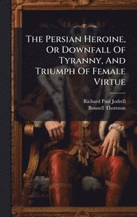 bokomslag The Persian Heroine, Or Downfall Of Tyranny, And Triumph Of Female Virtue
