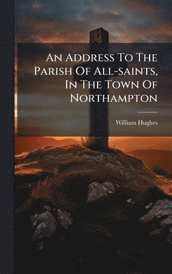 William Hughes - Address To The Parish Of All-saints, In The Town Of Northampton, Inbunden