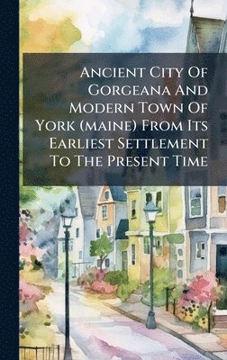 bokomslag Ancient City Of Gorgeana And Modern Town Of York (maine) From Its Earliest Settlement To The Present Time