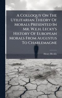bokomslag Colloquy On The Utilitarian Theory Of Morals Presented In Mr. W.e.h. Lecky's History Of European Morals From Augustus To Charlemagne