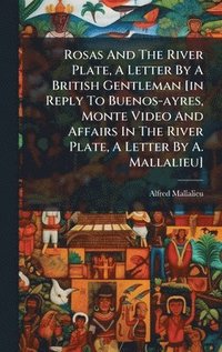 bokomslag Rosas And The River Plate, A Letter By A British Gentleman [in Reply To Buenos-ayres, Monte Video And Affairs In The River Plate, A Letter By A. Mallalieu]