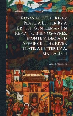 bokomslag Rosas And The River Plate, A Letter By A British Gentleman [in Reply To Buenos-ayres, Monte Video And Affairs In The River Plate, A Letter By A. Mallalieu]