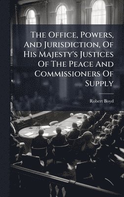 Robert Boyd - Office, Powers, And Jurisdiction, Of His Majesty's Justices Of The Peace And Commissioners Of Supply, Inbunden