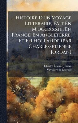 bokomslag Histoire D'un Voyage Litteraire, Fait En M.dcc.xxxiii. En France, En Angleterre, Et En Hollande (par Charles-etienne Jordan)
