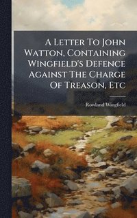 bokomslag A Letter To John Watton, Containing Wingfield's Defence Against The Charge Of Treason, Etc