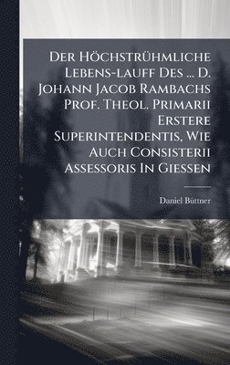 bokomslag Der HöchstrÃ1/4hmliche Lebens-lauff Des ... D. Johann Jacob Rambachs Prof. Theol. Primarii Erstere Superintendentis, Wie Auch Consisterii Assessoris I