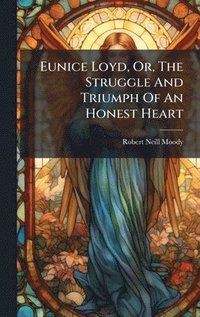 bokomslag Eunice Loyd, Or, The Struggle And Triumph Of An Honest Heart