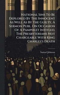 bokomslag National Sins To Be Deplored By The Innocent As Well As By The Guilty, A Sermon Publ. On Occasion Of A Pamphlet Intitled, The Presbyterians Not Chargeable With King Charles's Death