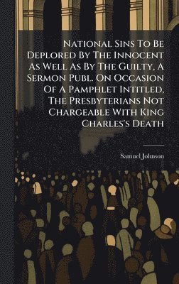bokomslag National Sins To Be Deplored By The Innocent As Well As By The Guilty, A Sermon Publ. On Occasion Of A Pamphlet Intitled, The Presbyterians Not Chargeable With King Charles's Death
