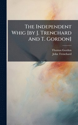 Thomas Gordon, John Trenchard - Independent Whig [by J. Trenchard And T. Gordon], Inbunden