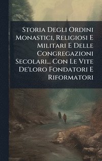 bokomslag Storia Degli Ordini Monastici, Religiosi E Militari E Delle Congregazioni Secolari... Con Le Vite De'loro Fondatori E Riformatori