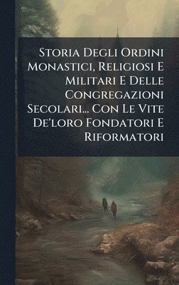bokomslag Storia Degli Ordini Monastici, Religiosi E Militari E Delle Congregazioni Secolari... Con Le Vite De'loro Fondatori E Riformatori