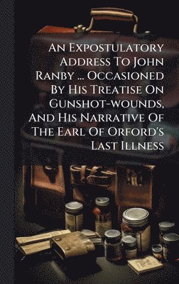bokomslag Expostulatory Address To John Ranby ... Occasioned By His Treatise On Gunshot-wounds, And His Narrative Of The Earl Of Orford's Last Illness
