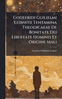 bokomslag Godefridi Guilielmi Leibnitii Tentamina Theodicaeae De Bonitate Dei Libertate Hominis Et Origine Mali
