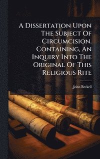 bokomslag A Dissertation Upon The Subject Of Circumcision. Containing, An Inquiry Into The Original Of This Religious Rite