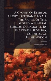 bokomslag A Crown Of Eternal Glory Preferable To All The Riches Of This World, A Funeral Sermon Occasioned By The Death Of Selina, Countess Of Huntingdon