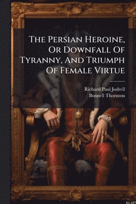 bokomslag The Persian Heroine, Or Downfall Of Tyranny, And Triumph Of Female Virtue