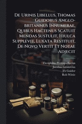De Urinis Libellus. Thomas Guidorus Anglo-britannus Innumerae, Quibus Hactenus Scatuit Mendas Sustulit, Hiulca Supplevit, Luxata Restituit, De Novo Vertit Et Notae Adjecit