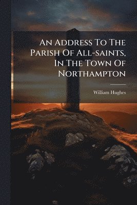 William Hughes - Address To The Parish Of All-saints, In The Town Of Northampton, Häftad