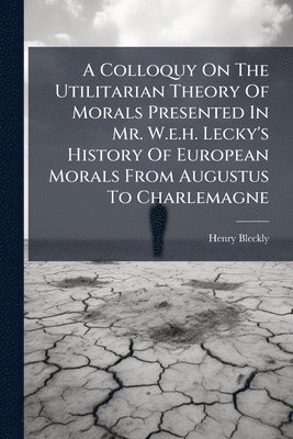 bokomslag Colloquy On The Utilitarian Theory Of Morals Presented In Mr. W.e.h. Lecky's History Of European Morals From Augustus To Charlemagne