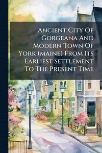 bokomslag Ancient City Of Gorgeana And Modern Town Of York (maine) From Its Earliest Settlement To The Present Time