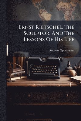 bokomslag Ernst Rietschel, The Sculptor, And The Lessons Of His Life